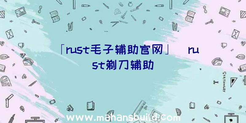 「rust毛子辅助官网」|rust剃刀辅助